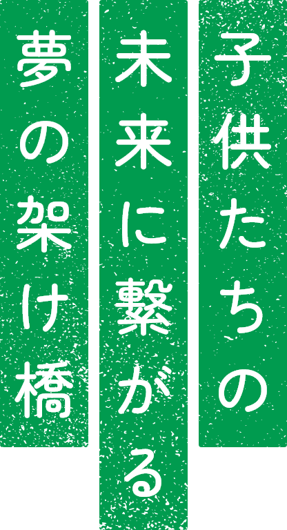 子供たちの未来に繋がる夢の架け橋